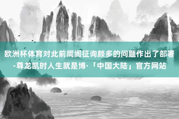 欧洲杯体育对此前阛阓征询颇多的问题作出了部署-尊龙凯时人生就是博·「中国大陆」官方网站