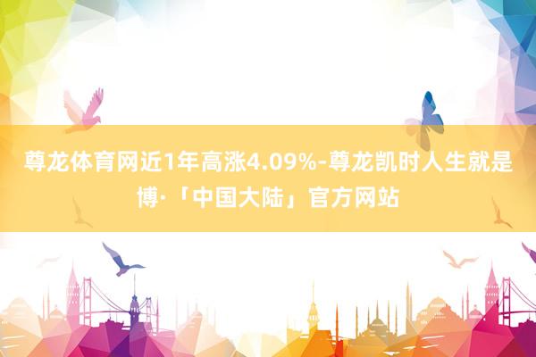 尊龙体育网近1年高涨4.09%-尊龙凯时人生就是博·「中国大陆」官方网站