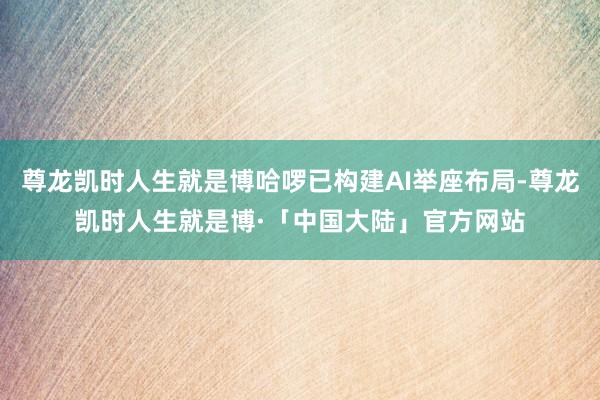 尊龙凯时人生就是博哈啰已构建AI举座布局-尊龙凯时人生就是博·「中国大陆」官方网站