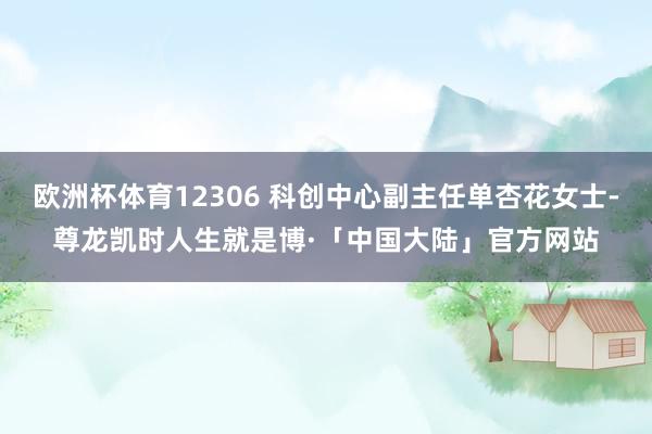 欧洲杯体育12306 科创中心副主任单杏花女士-尊龙凯时人生就是博·「中国大陆」官方网站