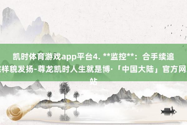凯时体育游戏app平台4. **监控**：合手续追踪样貌发扬-尊龙凯时人生就是博·「中国大陆」官方网站