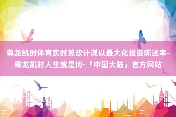 尊龙凯时体育实时篡改计谋以最大化投资陈述率-尊龙凯时人生就是博·「中国大陆」官方网站