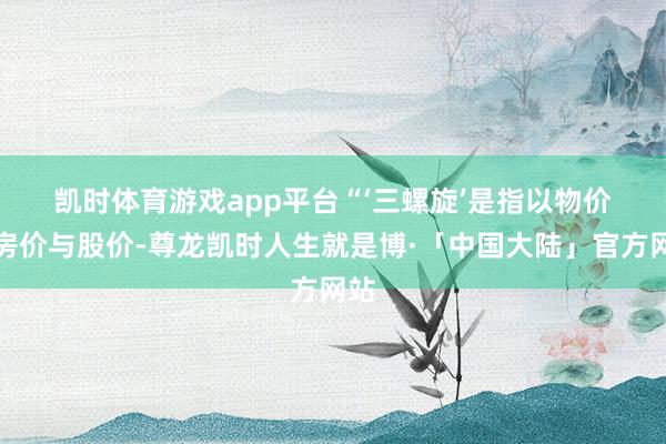 凯时体育游戏app平台　　“‘三螺旋’是指以物价、房价与股价-尊龙凯时人生就是博·「中国大陆」官方网站