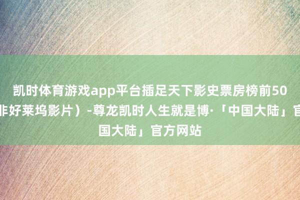 凯时体育游戏app平台插足天下影史票房榜前50（独一非好莱坞影片）-尊龙凯时人生就是博·「中国大陆」官方网站