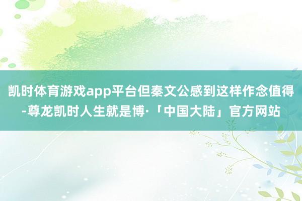 凯时体育游戏app平台但秦文公感到这样作念值得-尊龙凯时人生就是博·「中国大陆」官方网站