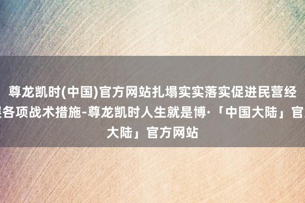 尊龙凯时(中国)官方网站扎塌实实落实促进民营经济发展各项战术措施-尊龙凯时人生就是博·「中国大陆」官方网站