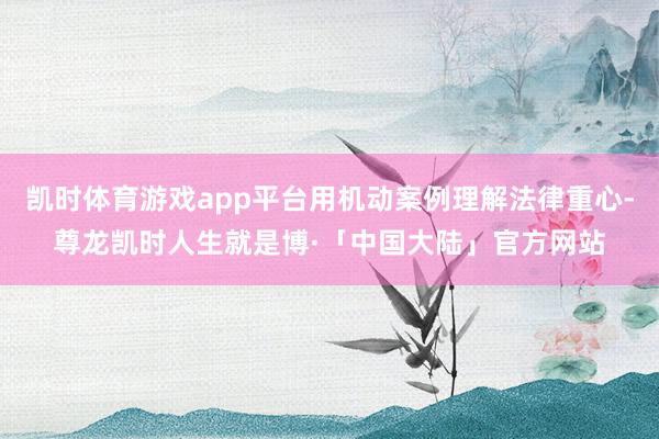 凯时体育游戏app平台用机动案例理解法律重心-尊龙凯时人生就是博·「中国大陆」官方网站