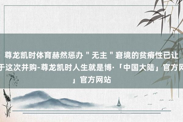 尊龙凯时体育赫然惩办＂无主＂窘境的贫瘠性已让位于这次并购-尊龙凯时人生就是博·「中国大陆」官方网站