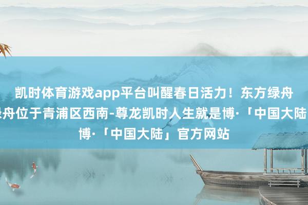 凯时体育游戏app平台叫醒春日活力！东方绿舟先容东方绿舟位于青浦区西南-尊龙凯时人生就是博·「中国大陆」官方网站