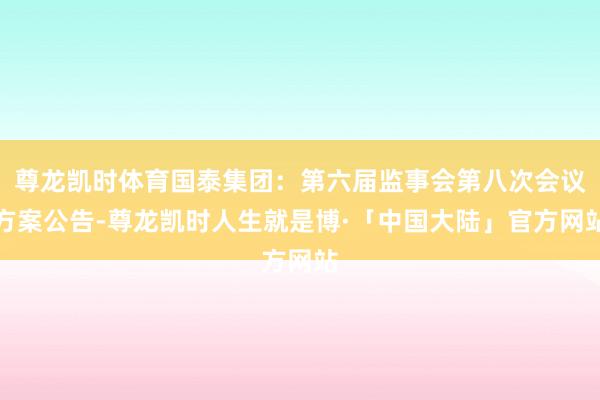 尊龙凯时体育国泰集团：第六届监事会第八次会议方案公告-尊龙凯时人生就是博·「中国大陆」官方网站