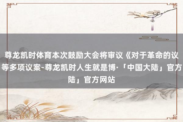 尊龙凯时体育本次鼓励大会将审议《对于革命的议案》等多项议案-尊龙凯时人生就是博·「中国大陆」官方网站