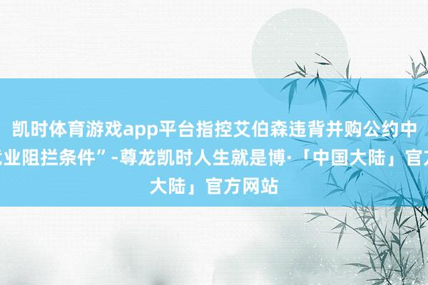 凯时体育游戏app平台指控艾伯森违背并购公约中的“竞业阻拦条件”-尊龙凯时人生就是博·「中国大陆」官方网站