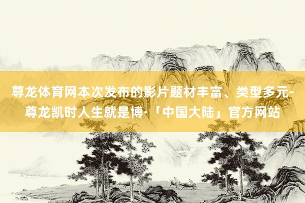 尊龙体育网本次发布的影片题材丰富、类型多元-尊龙凯时人生就是博·「中国大陆」官方网站