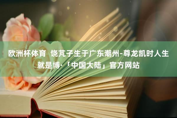 欧洲杯体育  饶芃子生于广东潮州-尊龙凯时人生就是博·「中国大陆」官方网站