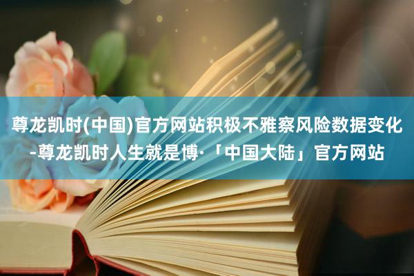 尊龙凯时(中国)官方网站积极不雅察风险数据变化-尊龙凯时人生就是博·「中国大陆」官方网站