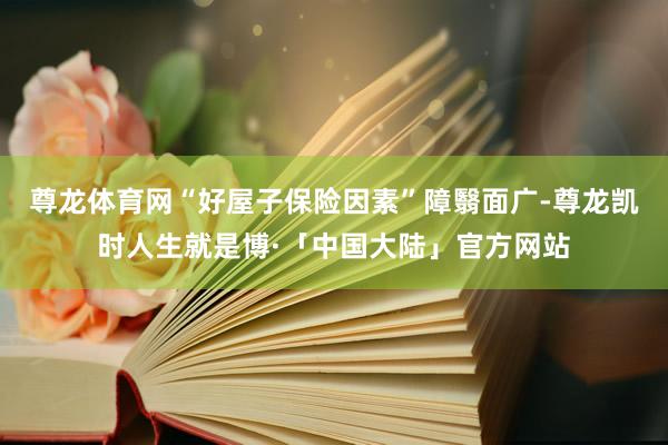 尊龙体育网“好屋子保险因素”障翳面广-尊龙凯时人生就是博·「中国大陆」官方网站