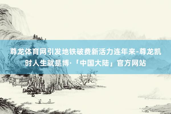 尊龙体育网引发地铁破费新活力　　连年来-尊龙凯时人生就是博·「中国大陆」官方网站