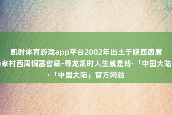 凯时体育游戏app平台2002年出土于陕西西眉县马家镇杨家村西周铜器窖藏-尊龙凯时人生就是博·「中国大陆」官方网站