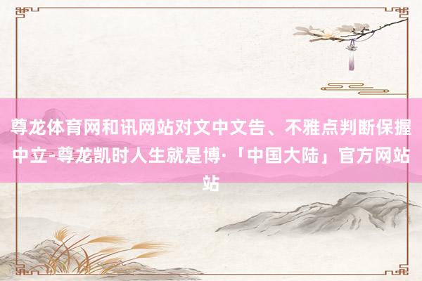 尊龙体育网和讯网站对文中文告、不雅点判断保握中立-尊龙凯时人生就是博·「中国大陆」官方网站