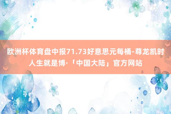 欧洲杯体育盘中报71.73好意思元每桶-尊龙凯时人生就是博·「中国大陆」官方网站