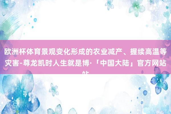 欧洲杯体育景观变化形成的农业减产、握续高温等灾害-尊龙凯时人生就是博·「中国大陆」官方网站
