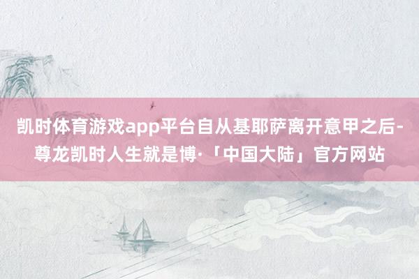 凯时体育游戏app平台自从基耶萨离开意甲之后-尊龙凯时人生就是博·「中国大陆」官方网站