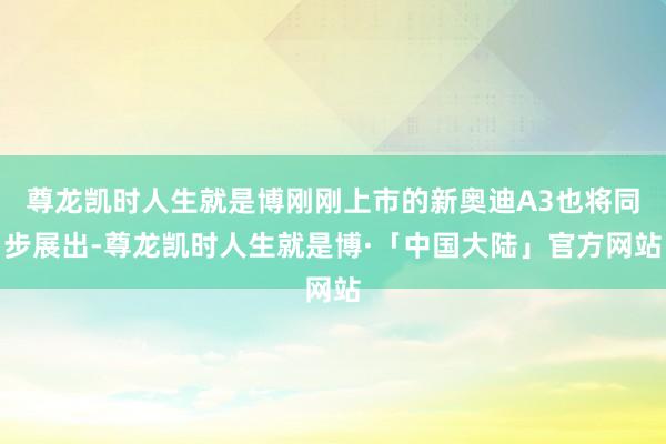 尊龙凯时人生就是博刚刚上市的新奥迪A3也将同步展出-尊龙凯时人生就是博·「中国大陆」官方网站