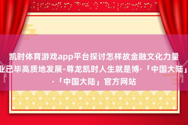 凯时体育游戏app平台探讨怎样故金融文化力量推动金融业已毕高质地发展-尊龙凯时人生就是博·「中国大陆」官方网站