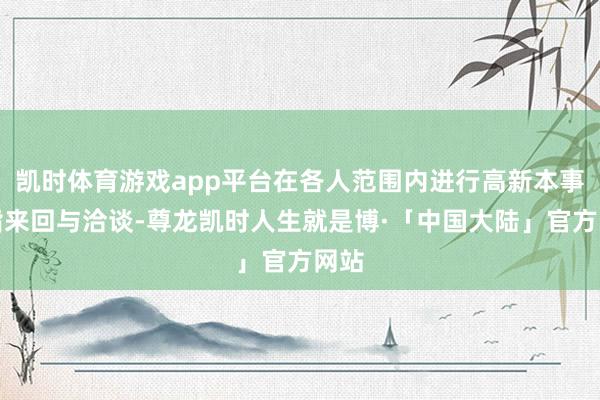 凯时体育游戏app平台在各人范围内进行高新本事戒指来回与洽谈-尊龙凯时人生就是博·「中国大陆」官方网站