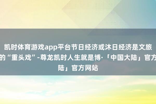 凯时体育游戏app平台节日经济或沐日经济是文旅经济的“重头戏”-尊龙凯时人生就是博·「中国大陆」官方网站