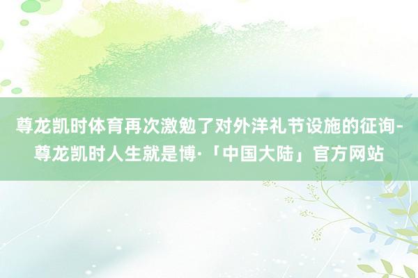 尊龙凯时体育再次激勉了对外洋礼节设施的征询-尊龙凯时人生就是博·「中国大陆」官方网站