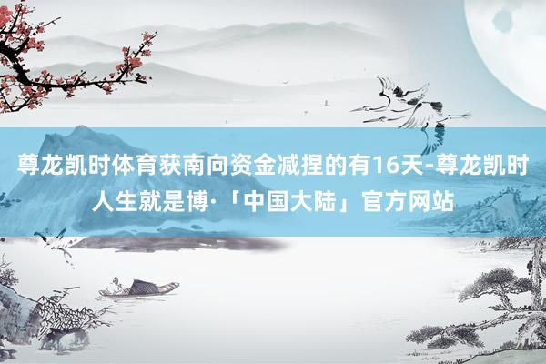 尊龙凯时体育获南向资金减捏的有16天-尊龙凯时人生就是博·「中国大陆」官方网站