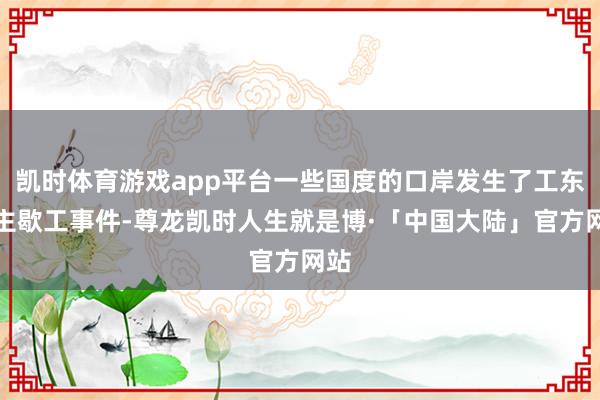 凯时体育游戏app平台一些国度的口岸发生了工东谈主歇工事件-尊龙凯时人生就是博·「中国大陆」官方网站