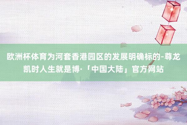 欧洲杯体育为河套香港园区的发展明确标的-尊龙凯时人生就是博·「中国大陆」官方网站