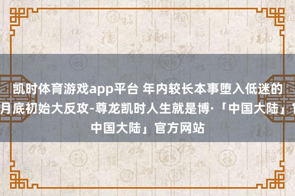 凯时体育游戏app平台 年内较长本事堕入低迷的市集从9月底初始大反攻-尊龙凯时人生就是博·「中国大陆」官方网站
