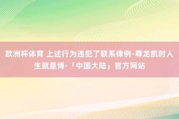 欧洲杯体育 上述行为违犯了联系律例-尊龙凯时人生就是博·「中国大陆」官方网站