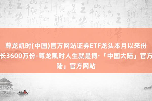 尊龙凯时(中国)官方网站证券ETF龙头本月以来份额增长3600万份-尊龙凯时人生就是博·「中国大陆」官方网站