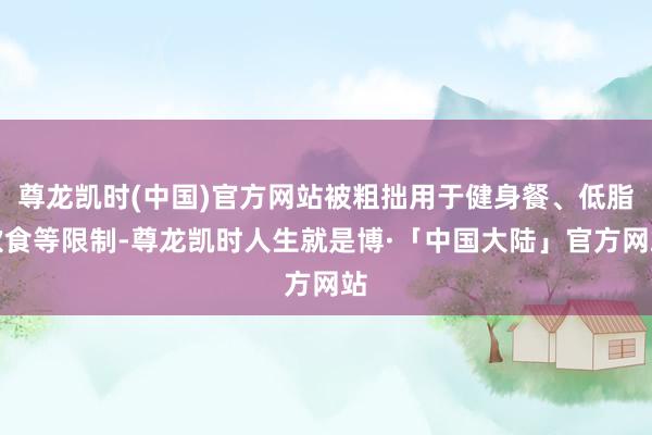 尊龙凯时(中国)官方网站被粗拙用于健身餐、低脂饮食等限制-尊龙凯时人生就是博·「中国大陆」官方网站