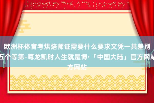 欧洲杯体育考烘焙师证需要什么要求文凭一共差别五个等第-尊龙凯时人生就是博·「中国大陆」官方网站