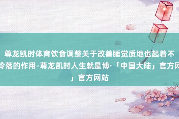 尊龙凯时体育饮食调整关于改善睡觉质地也起着不成冷落的作用-尊龙凯时人生就是博·「中国大陆」官方网站