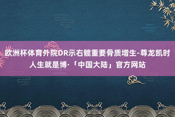 欧洲杯体育外院DR示右髋重要骨质增生-尊龙凯时人生就是博·「中国大陆」官方网站