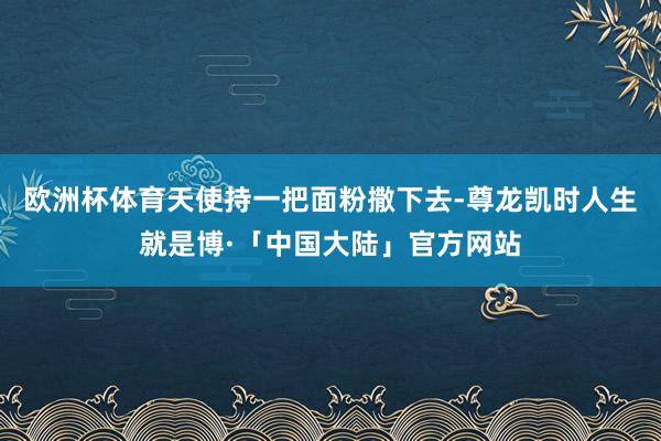 欧洲杯体育天使持一把面粉撒下去-尊龙凯时人生就是博·「中国大陆」官方网站
