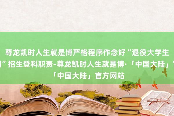 尊龙凯时人生就是博严格程序作念好“退役大学生士兵策划”招生登科职责-尊龙凯时人生就是博·「中国大陆」官方网站
