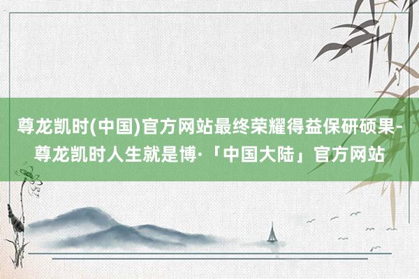 尊龙凯时(中国)官方网站最终荣耀得益保研硕果-尊龙凯时人生就是博·「中国大陆」官方网站