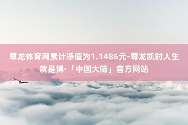 尊龙体育网累计净值为1.1486元-尊龙凯时人生就是博·「中国大陆」官方网站