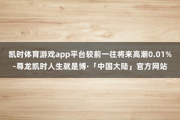 凯时体育游戏app平台较前一往将来高潮0.01%-尊龙凯时人生就是博·「中国大陆」官方网站