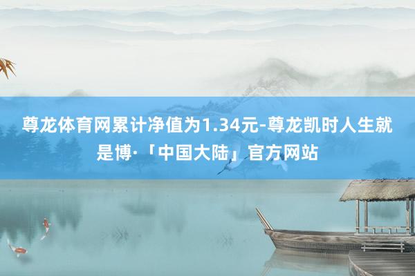 尊龙体育网累计净值为1.34元-尊龙凯时人生就是博·「中国大陆」官方网站