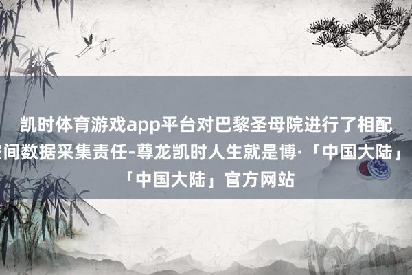 凯时体育游戏app平台对巴黎圣母院进行了相配全面的空间数据采集责任-尊龙凯时人生就是博·「中国大陆」官方网站