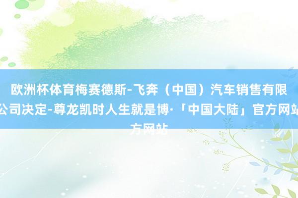 欧洲杯体育梅赛德斯-飞奔（中国）汽车销售有限公司决定-尊龙凯时人生就是博·「中国大陆」官方网站