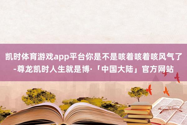 凯时体育游戏app平台你是不是咳着咳着咳风气了-尊龙凯时人生就是博·「中国大陆」官方网站